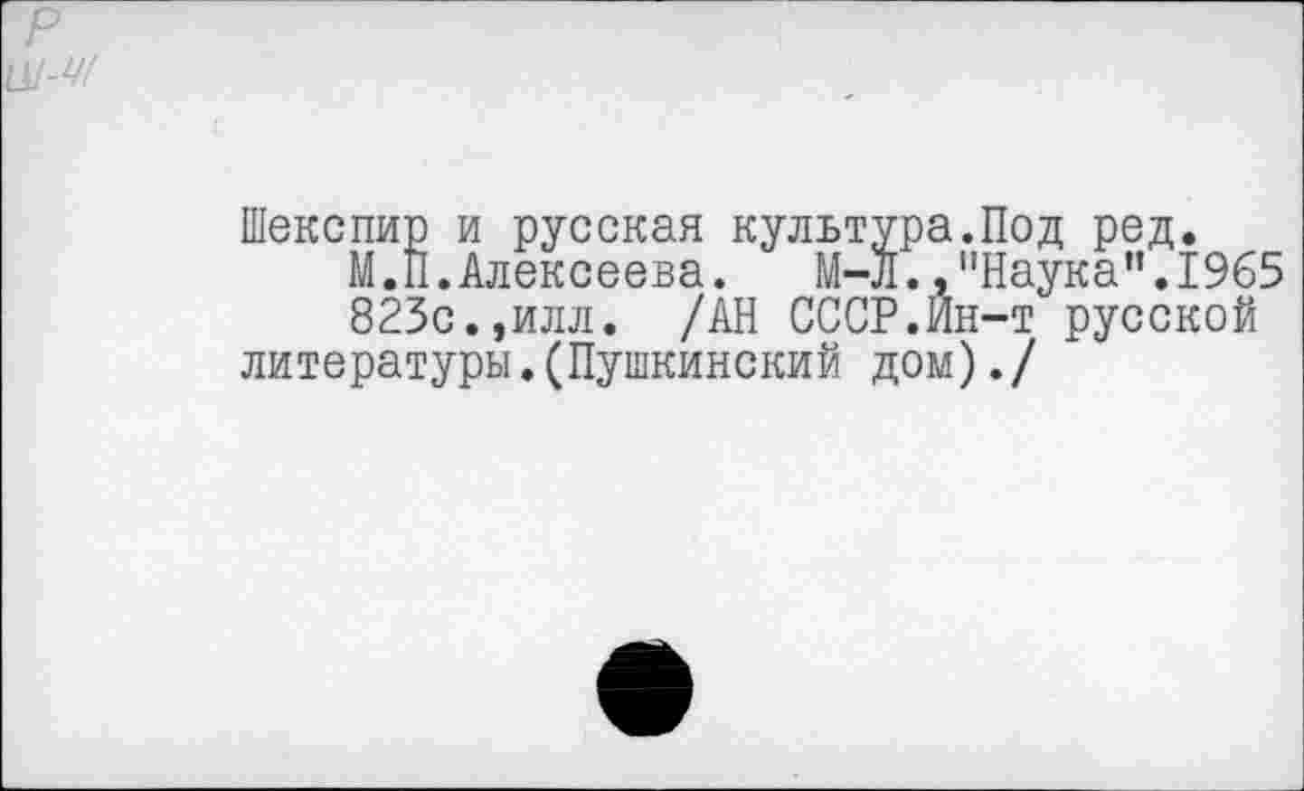 ﻿Шекспир и русская культура.Под ред.
М.П.Алексеева.	М-Л. .’’Наука ".1965
823с.,илл. /АН СССР.Йн-т русской литературы.(Пушкинский дом)./